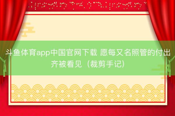 斗鱼体育app中国官网下载 愿每又名照管的付出齐被看见（裁剪手记）