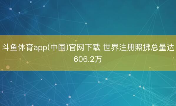 斗鱼体育app(中国)官网下载 世界注册照拂总量达606.2万
