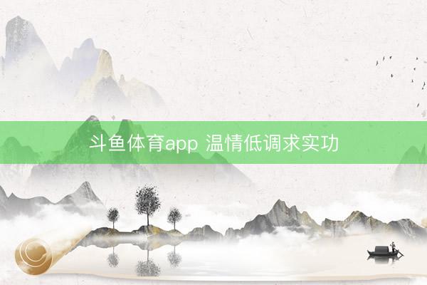 斗鱼体育app 温情低调求实功