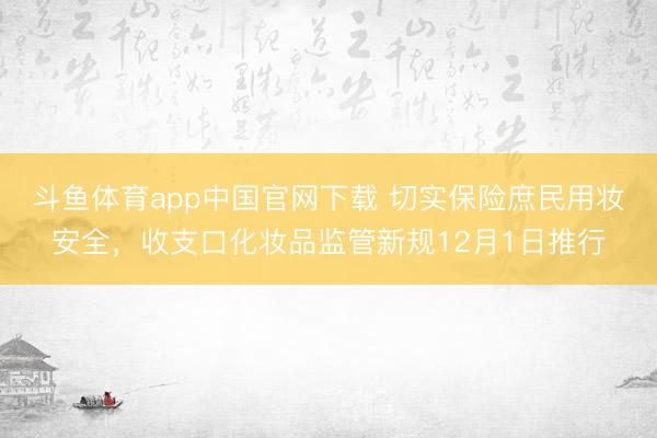 斗鱼体育app中国官网下载 切实保险庶民用妆安全，收支口化妆品监管新规12月1日推行