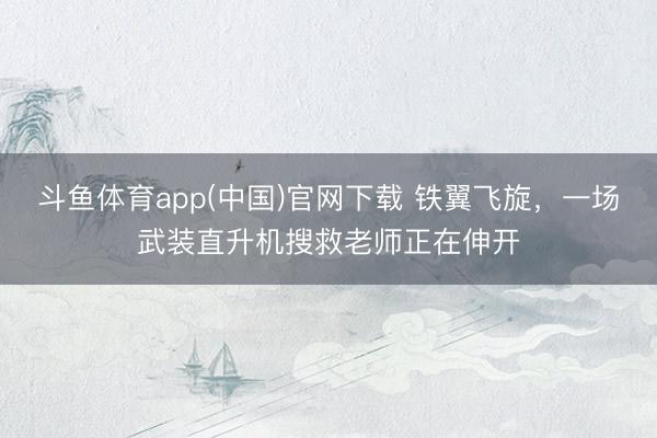 斗鱼体育app(中国)官网下载 铁翼飞旋，一场武装直升机搜救老师正在伸开