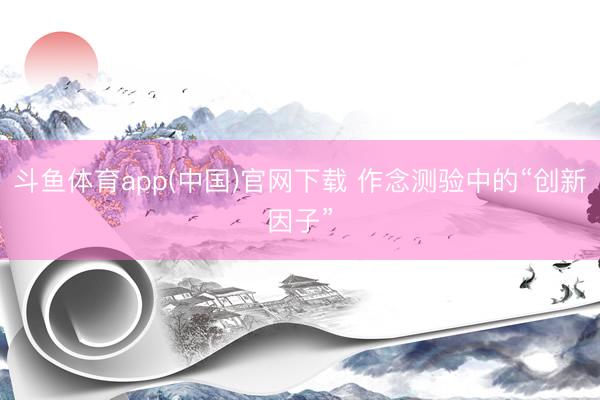 斗鱼体育app(中国)官网下载 作念测验中的“创新因子”