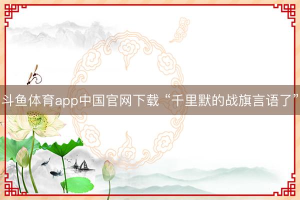 斗鱼体育app中国官网下载 “千里默的战旗言语了”