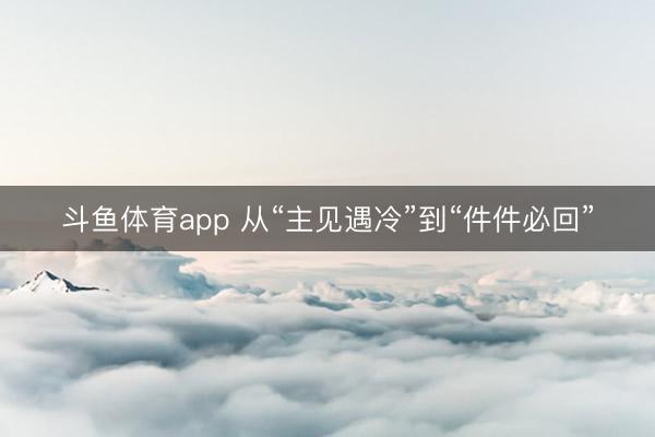 斗鱼体育app 从“主见遇冷”到“件件必回”