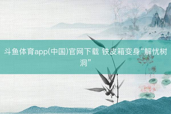 斗鱼体育app(中国)官网下载 铁皮箱变身“解忧树洞”