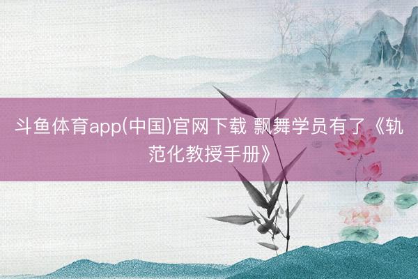 斗鱼体育app(中国)官网下载 飘舞学员有了《轨范化教授手册》