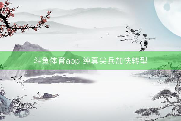 斗鱼体育app 纯真尖兵加快转型