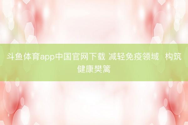 斗鱼体育app中国官网下载 减轻免疫领域  构筑健康樊篱