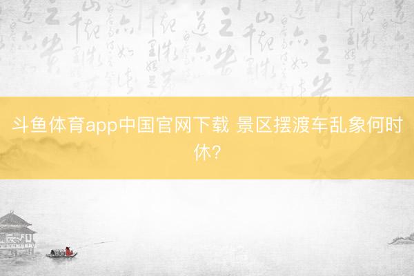 斗鱼体育app中国官网下载 景区摆渡车乱象何时休？