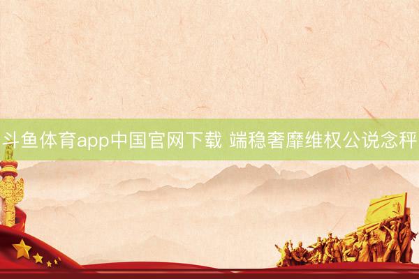 斗鱼体育app中国官网下载 端稳奢靡维权公说念秤