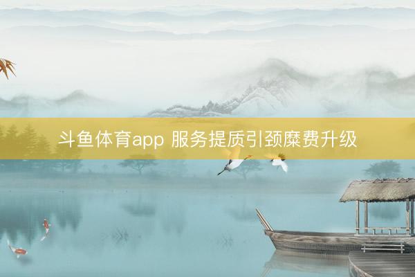 斗鱼体育app 服务提质引颈糜费升级