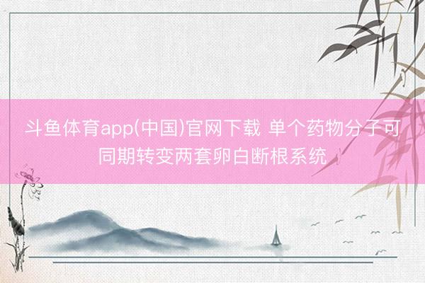 斗鱼体育app(中国)官网下载 单个药物分子可同期转变两套卵白断根系统