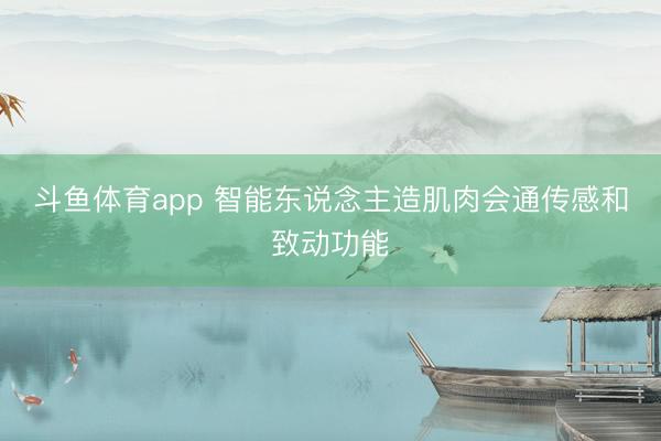 斗鱼体育app 智能东说念主造肌肉会通传感和致动功能