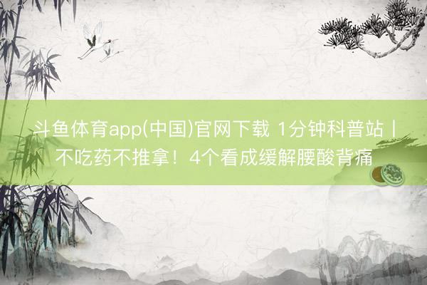 斗鱼体育app(中国)官网下载 1分钟科普站丨不吃药不推拿！4个看成缓解腰酸背痛