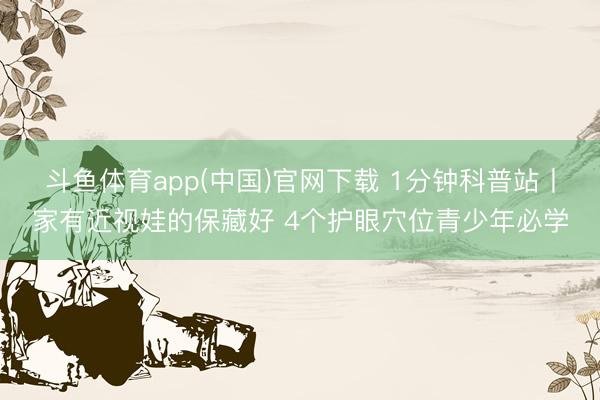 斗鱼体育app(中国)官网下载 1分钟科普站丨家有近视娃的保藏好 4个护眼穴位青少年必学