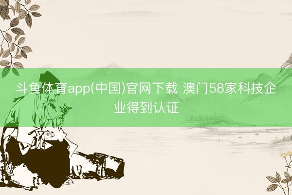 斗鱼体育app(中国)官网下载 澳门58家科技企业得到认证