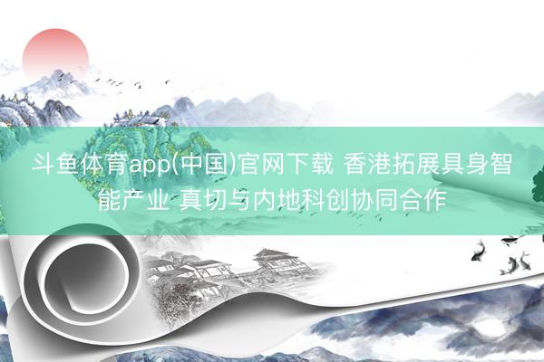 斗鱼体育app(中国)官网下载 香港拓展具身智能产业 真切与内地科创协同合作