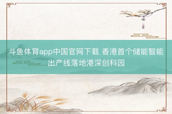 斗鱼体育app中国官网下载 香港首个储能智能出产线落地港深创科园