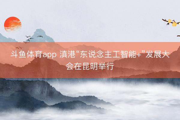 斗鱼体育app 滇港“东说念主工智能+”发展大会在昆明举行