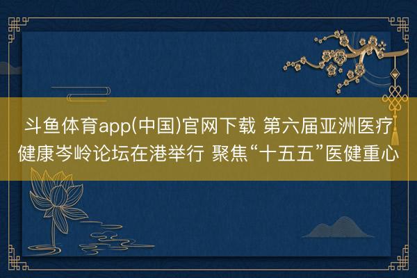 斗鱼体育app(中国)官网下载 第六届亚洲医疗健康岑岭论坛在港举行 聚焦“十五五”医健重心