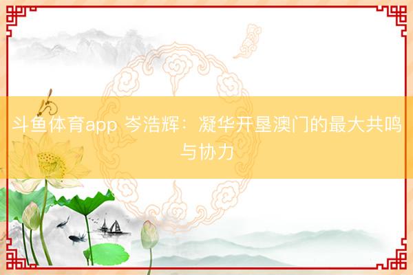斗鱼体育app 岑浩辉：凝华开垦澳门的最大共鸣与协力