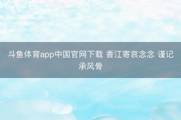 斗鱼体育app中国官网下载 香江寄哀念念 谨记承风骨