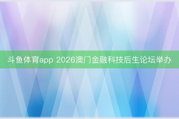 斗鱼体育app 2026澳门金融科技后生论坛举办
