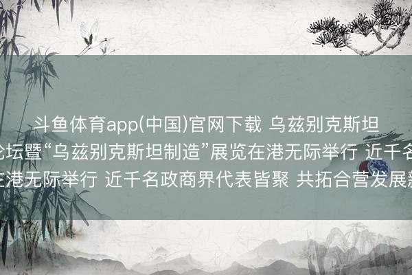 斗鱼体育app(中国)官网下载 乌兹别克斯坦—中国（香港）商务论坛暨“乌兹别克斯坦制造”展览在港无际举行 近千名政商界代表皆聚 共拓合营发展新机遇