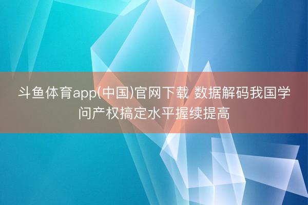 斗鱼体育app(中国)官网下载 数据解码我国学问产权搞定水平握续提高