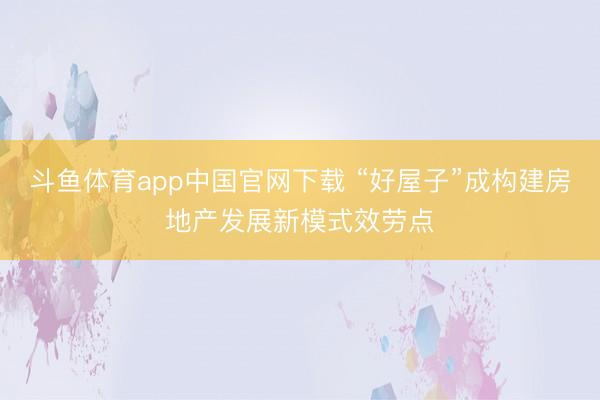 斗鱼体育app中国官网下载 “好屋子”成构建房地产发展新模式效劳点