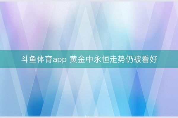 斗鱼体育app 黄金中永恒走势仍被看好