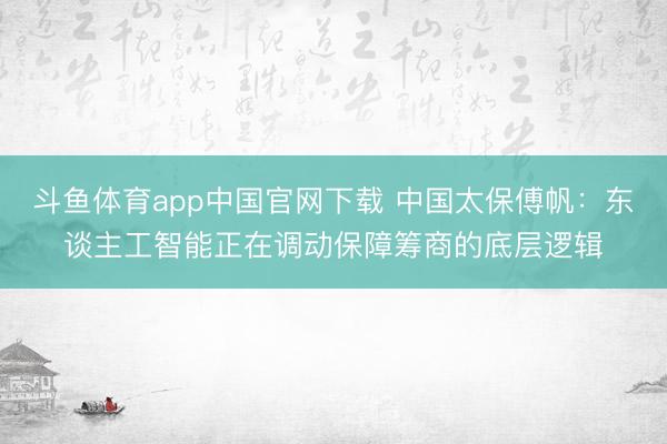 斗鱼体育app中国官网下载 中国太保傅帆：东谈主工智能正在调动保障筹商的底层逻辑