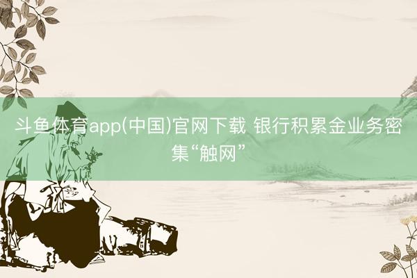 斗鱼体育app(中国)官网下载 银行积累金业务密集“触网”