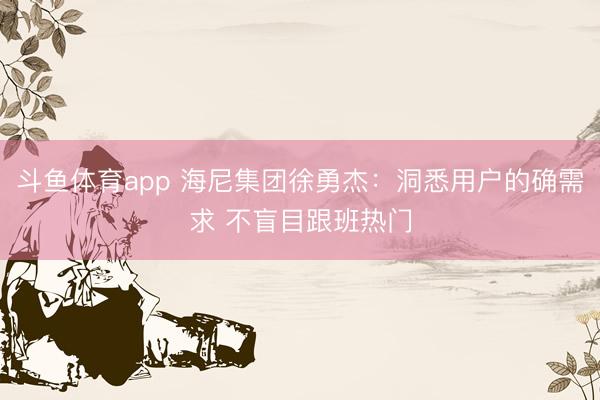 斗鱼体育app 海尼集团徐勇杰：洞悉用户的确需求 不盲目跟班热门