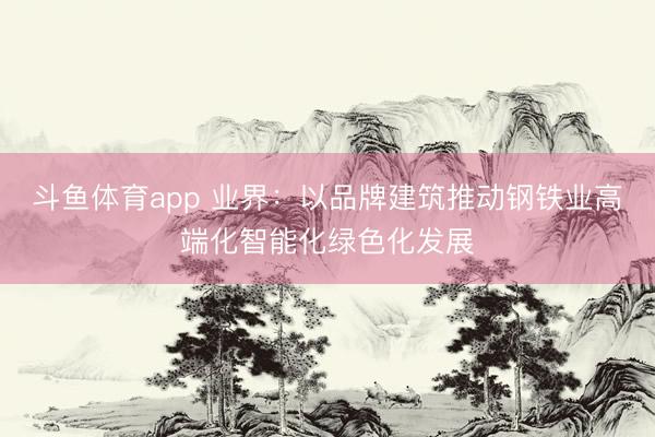 斗鱼体育app 业界：以品牌建筑推动钢铁业高端化智能化绿色化发展