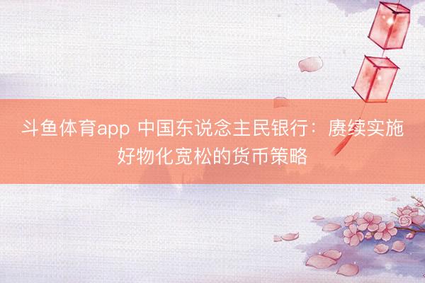 斗鱼体育app 中国东说念主民银行：赓续实施好物化宽松的货币策略