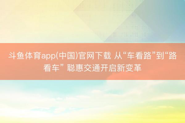 斗鱼体育app(中国)官网下载 从“车看路”到“路看车” 聪惠交通开启新变革