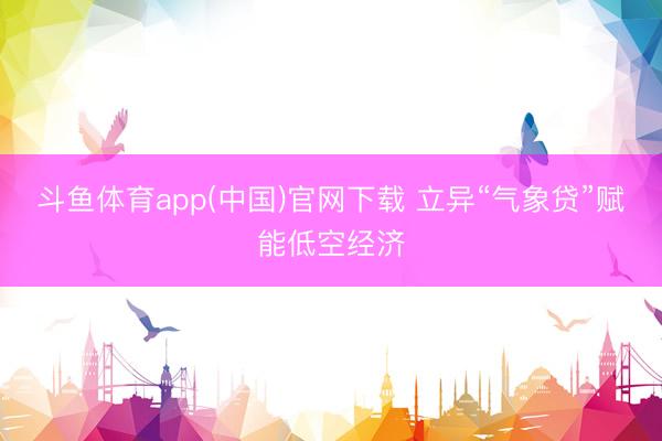 斗鱼体育app(中国)官网下载 立异“气象贷”赋能低空经济