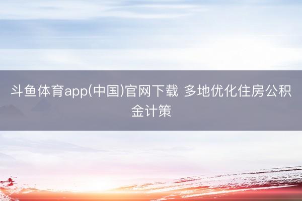 斗鱼体育app(中国)官网下载 多地优化住房公积金计策