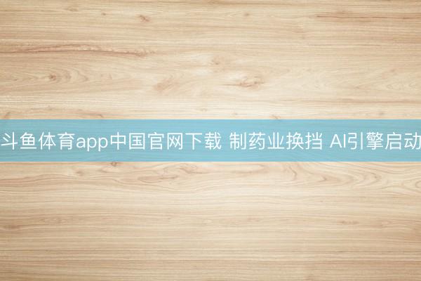 斗鱼体育app中国官网下载 制药业换挡 AI引擎启动