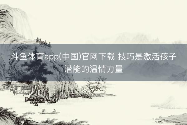 斗鱼体育app(中国)官网下载 技巧是激活孩子潜能的温情力量