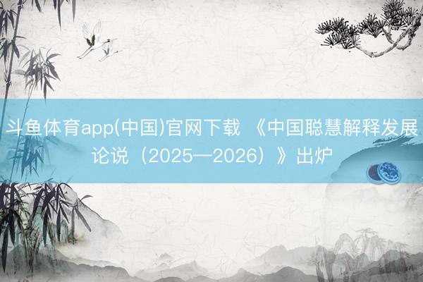 斗鱼体育app(中国)官网下载 《中国聪慧解释发展论说（2025—2026）》出炉