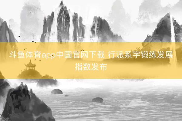 斗鱼体育app中国官网下载 行派系字锻练发展指数发布
