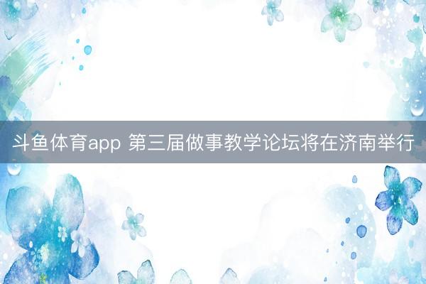 斗鱼体育app 第三届做事教学论坛将在济南举行