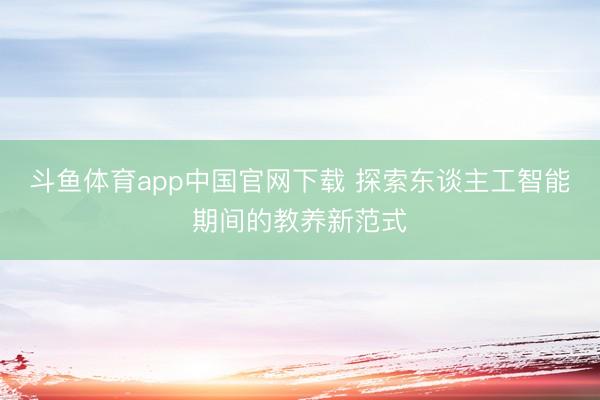 斗鱼体育app中国官网下载 探索东谈主工智能期间的教养新范式
