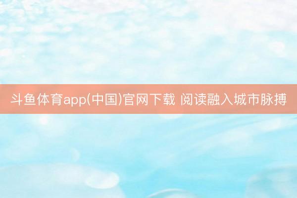 斗鱼体育app(中国)官网下载 阅读融入城市脉搏