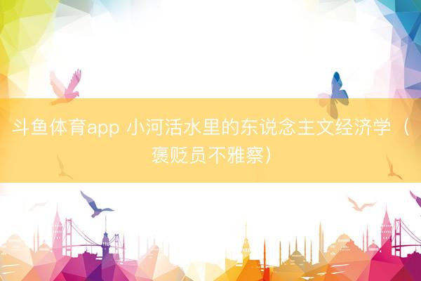 斗鱼体育app 小河活水里的东说念主文经济学（褒贬员不雅察）