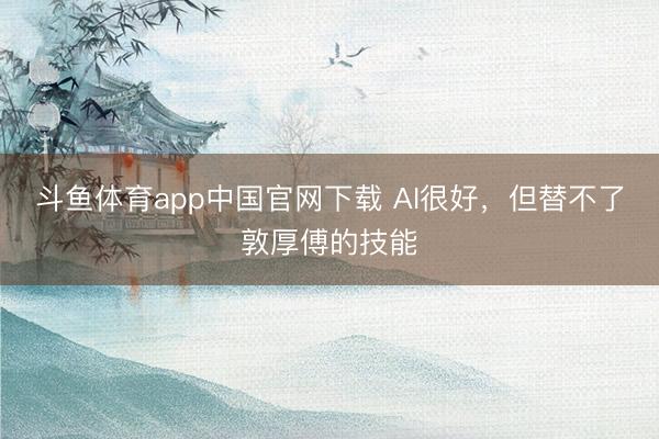 斗鱼体育app中国官网下载 AI很好，但替不了敦厚傅的技能