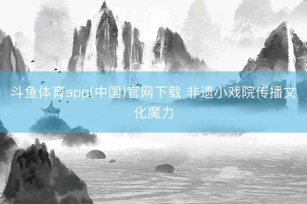 斗鱼体育app(中国)官网下载 非遗小戏院传播文化魔力