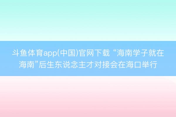 斗鱼体育app(中国)官网下载 “海南学子就在海南”后生东说念主才对接会在海口举行